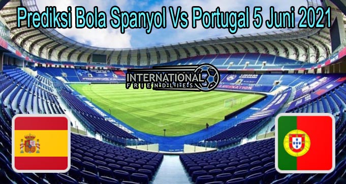 Prediksi Bola Spanyol Vs Portugal 5 Juni 2021