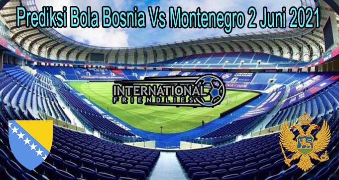 Prediksi Bola Bosnia Vs Montenegro 2 Juni 2021