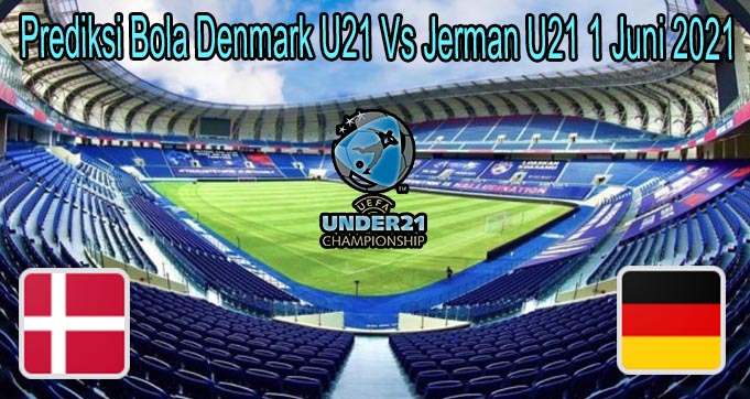 Prediksi Bola Denmark U21 Vs Jerman U21 1 Juni 2021