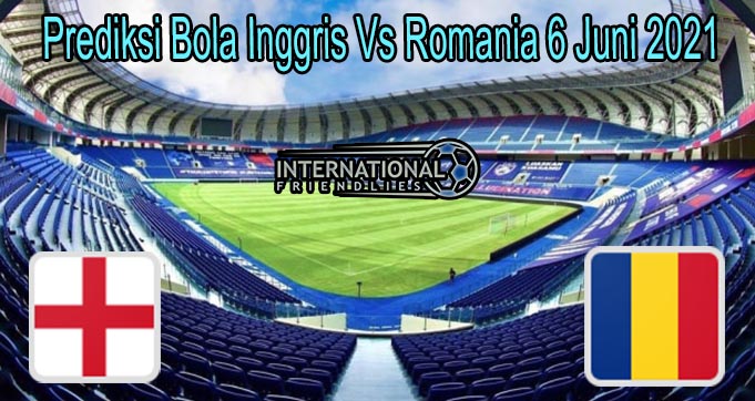 Prediksi Bola Inggris Vs Romania 6 Juni 2021