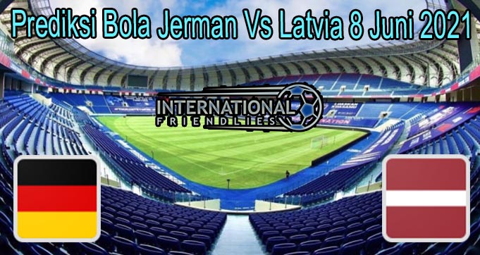 Prediksi Bola Jerman Vs Latvia 8 Juni 2021