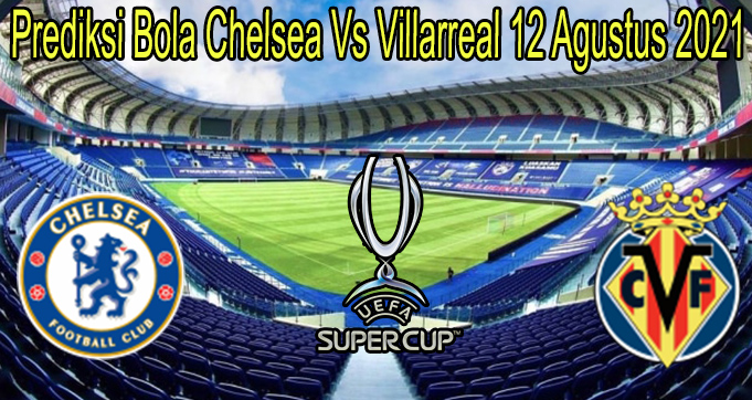 Prediksi Bola Chelsea Vs Villarreal 12 Agustus 2021