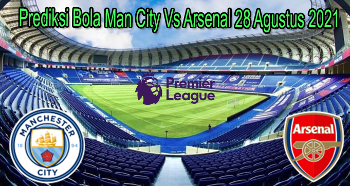 Prediksi Bola Man City Vs Arsenal 28 Agustus 2021