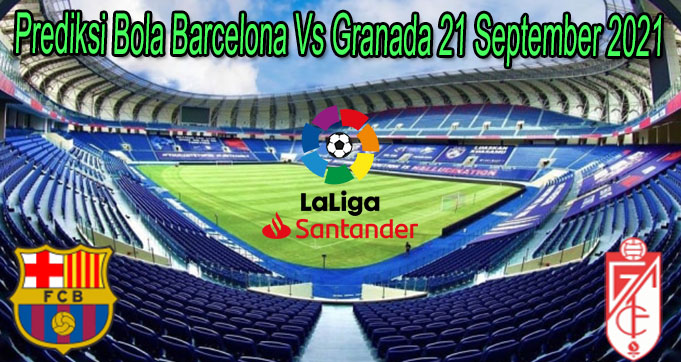 Prediksi Bola Barcelona Vs Granada 21 September 2021