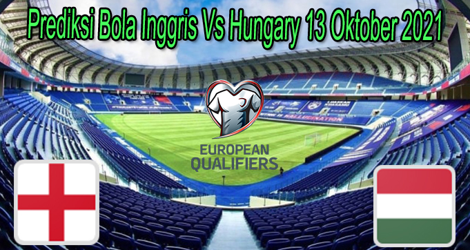 Prediksi Bola Inggris Vs Hungary 13 Oktober 2021