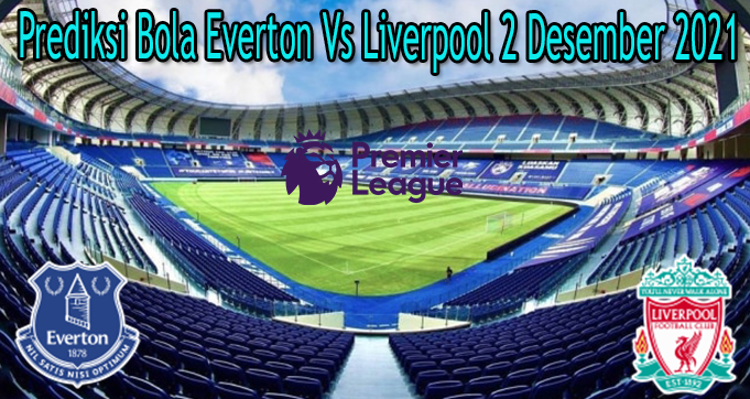 Prediksi Bola Everton Vs Liverpool 2 Desember 2021