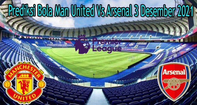 Prediksi Bola Man United Vs Arsenal 3 Desember 2021