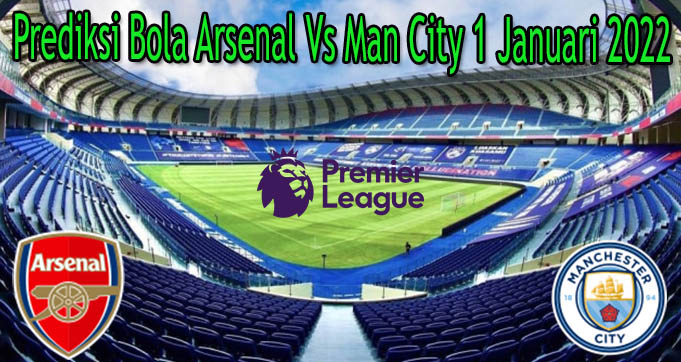 Prediksi Bola Arsenal Vs Man City 1 Januari 2022