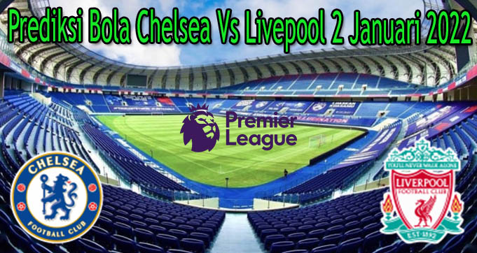 Prediksi Bola Chelsea Vs Livepool 2 Januari 2022