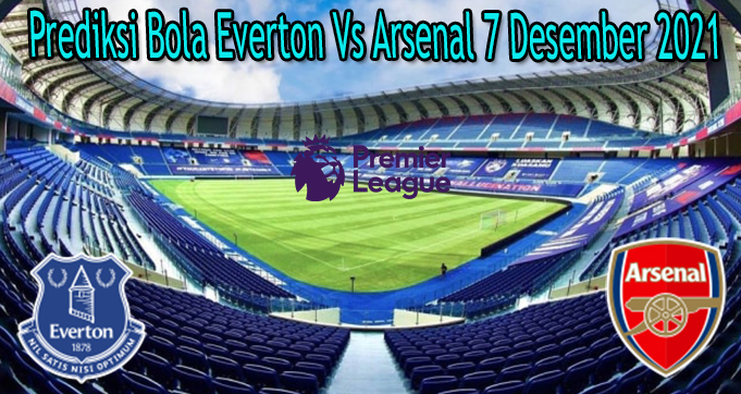 Prediksi Bola Everton Vs Arsenal 7 Desember 2021