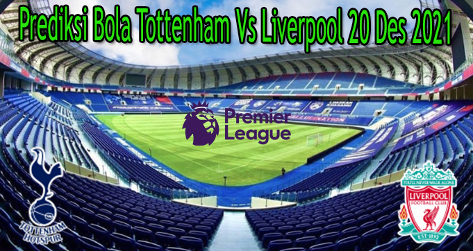 Prediksi Bola Tottenham Vs Liverpool 20 Des 2021