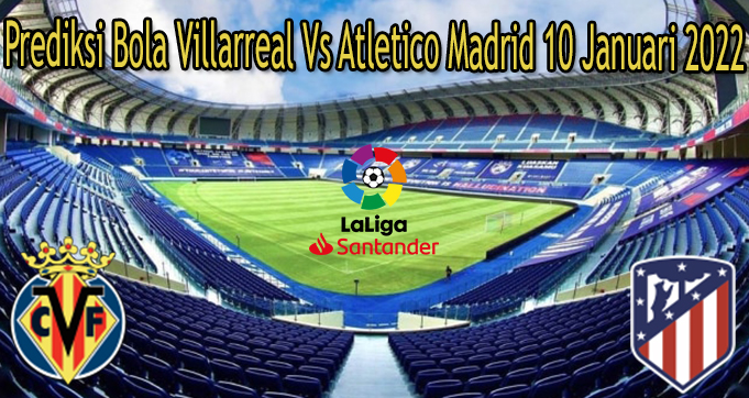 Prediksi Bola Villarreal Vs Atletico Madrid 10 Januari 2022