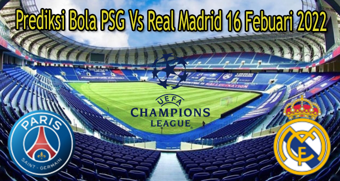 Prediksi Bola PSG Vs Real Madrid 16 Febuari 2022