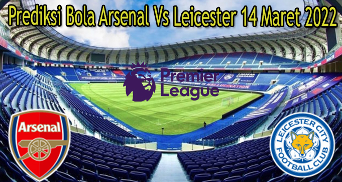 Prediksi Bola Arsenal Vs Leicester 14 Maret 2022