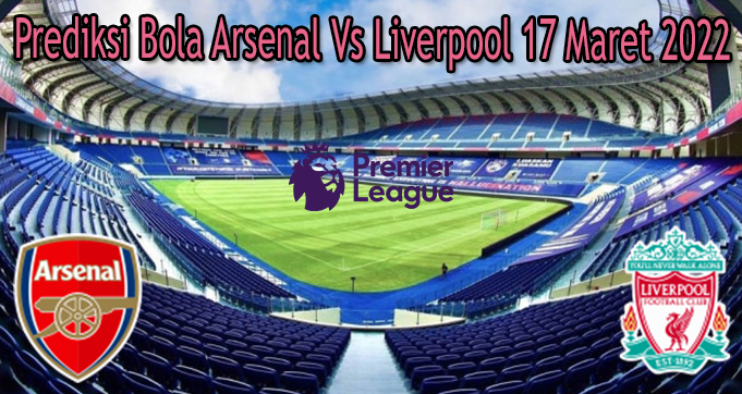 Prediksi Bola Arsenal Vs Liverpool 17 Maret 2022