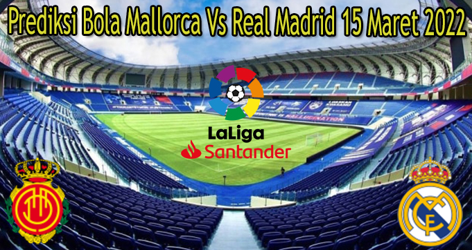 Prediksi Bola Mallorca Vs Real Madrid 15 Maret 2022