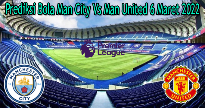 Prediksi Bola Man City Vs Man United 6 Maret 2022