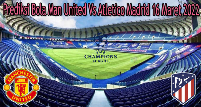 %%title%% Prediksi Bola Man United Vs Atletico Madrid 16 Maret 2022