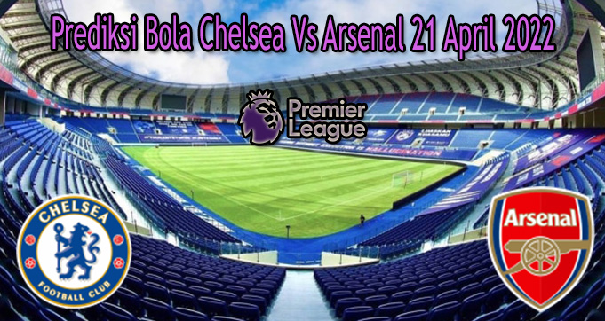 Prediksi Bola Chelsea Vs Arsenal 21 April 2022