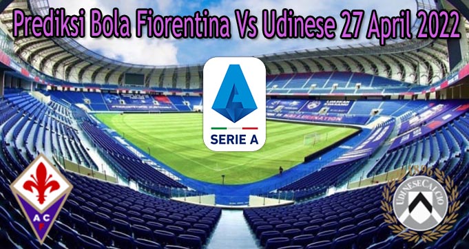 Prediksi Bola Fiorentina Vs Udinese 27 April 2022