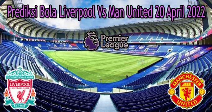 Prediksi Bola Liverpool Vs Man United 20 April 2022