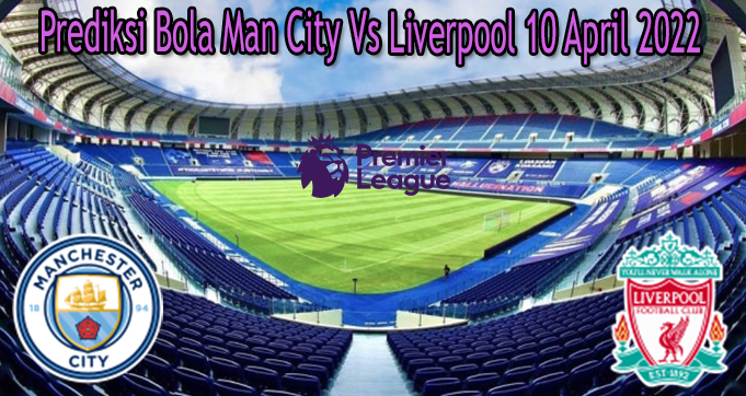 Prediksi Bola Man City Vs Liverpool 10 April 2022