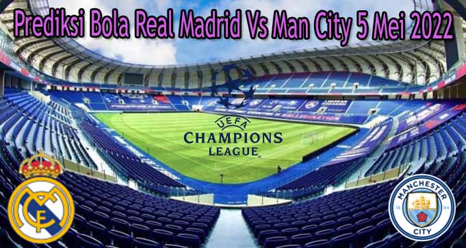 Prediksi Bola Real Madrid Vs Man City 5 Mei 2022